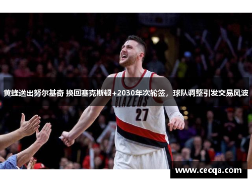 黄蜂送出努尔基奇 换回塞克斯顿+2030年次轮签，球队调整引发交易风波